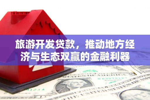 赵县旅游开发贷款，推动地方经济与生态双赢的金融利器