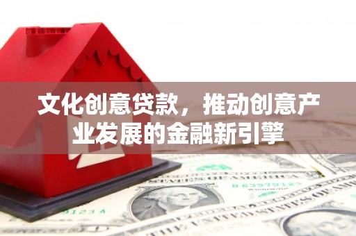 赵县文化创意贷款，推动创意产业发展的金融新引擎