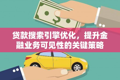 赵县贷款搜索引擎优化，提升金融业务可见性的关键策略