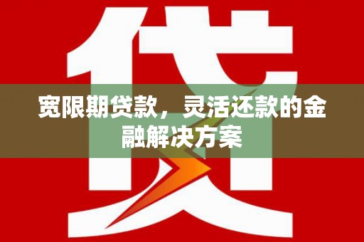 赵县宽限期贷款，灵活还款的金融解决方案