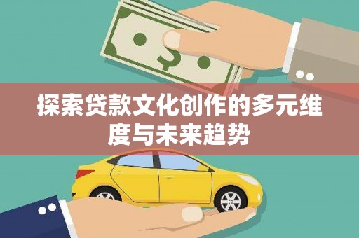 赵县探索贷款文化创作的多元维度与未来趋势