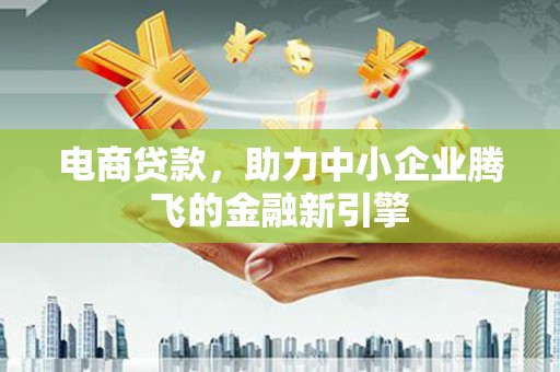 赵县电商贷款，助力中小企业腾飞的金融新引擎