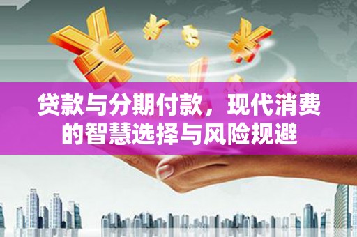 赵县贷款与分期付款，现代消费的智慧选择与风险规避