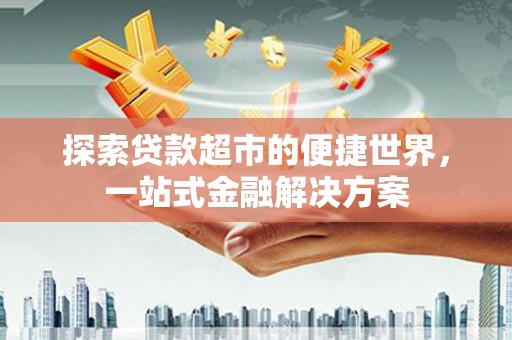赵县探索贷款超市的便捷世界，一站式金融解决方案