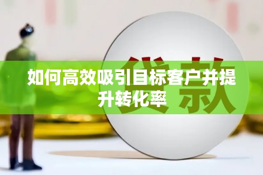 赵县如何高效吸引目标客户并提升转化率