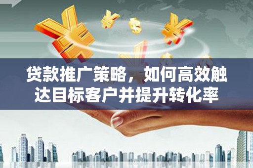 赵县贷款推广策略，如何高效触达目标客户并提升转化率