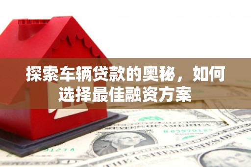 赵县探索车辆贷款的奥秘，如何选择最佳融资方案