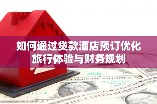 赵县如何通过贷款酒店预订优化旅行体验与财务规划