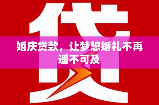 赵县婚庆贷款，让梦想婚礼不再遥不可及