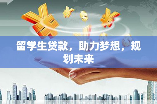 赵县留学生贷款，助力梦想，规划未来