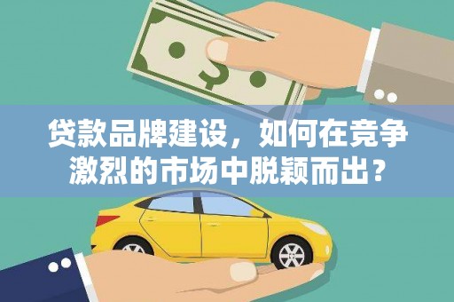 赵县贷款品牌建设，如何在竞争激烈的市场中脱颖而出？