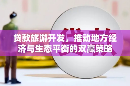 赵县贷款旅游开发，推动地方经济与生态平衡的双赢策略
