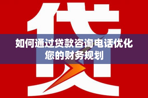 赵县如何通过贷款咨询电话优化您的财务规划