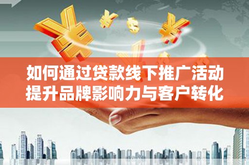 赵县如何通过贷款线下推广活动提升品牌影响力与客户转化率