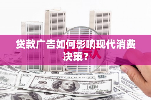 赵县贷款广告如何影响现代消费决策？