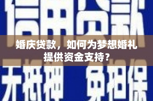 赵县婚庆贷款，如何为梦想婚礼提供资金支持？