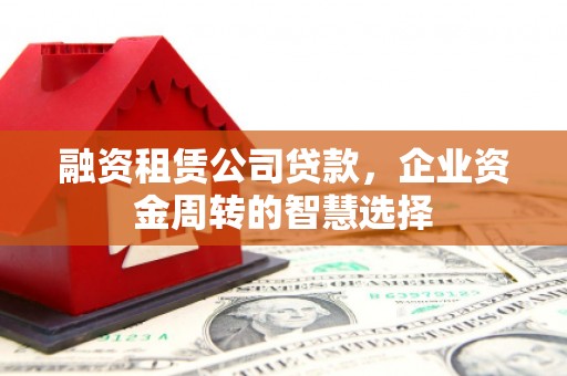 赵县融资租赁公司贷款，企业资金周转的智慧选择
