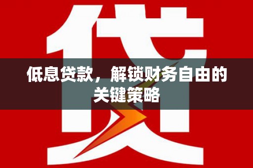 赵县低息贷款，解锁财务自由的关键策略