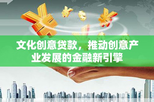 赵县文化创意贷款，推动创意产业发展的金融新引擎