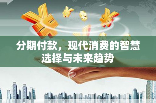 赵县分期付款，现代消费的智慧选择与未来趋势