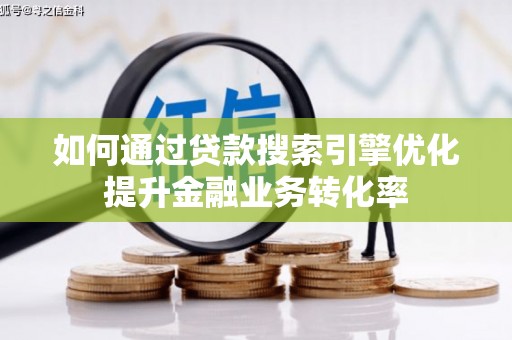 赵县如何通过贷款搜索引擎优化提升金融业务转化率