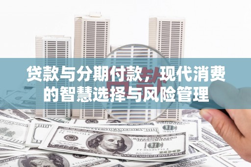 赵县贷款与分期付款，现代消费的智慧选择与风险管理