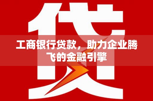 赵县工商银行贷款，助力企业腾飞的金融引擎
