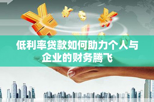 赵县低利率贷款如何助力个人与企业的财务腾飞