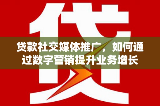 赵县贷款社交媒体推广，如何通过数字营销提升业务增长