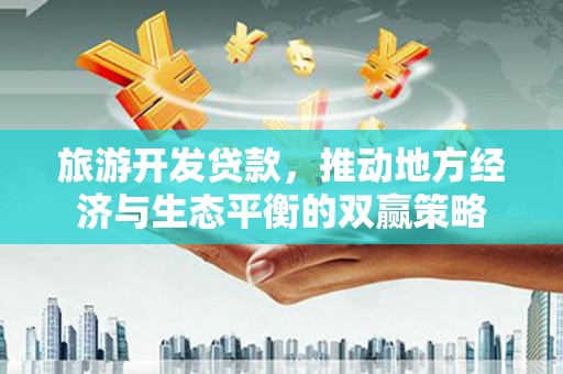 赵县旅游开发贷款，推动地方经济与生态平衡的双赢策略