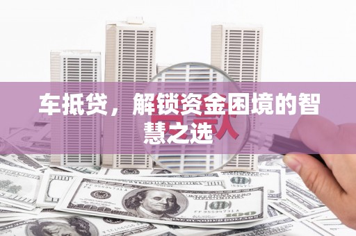 赵县车抵贷，解锁资金困境的智慧之选