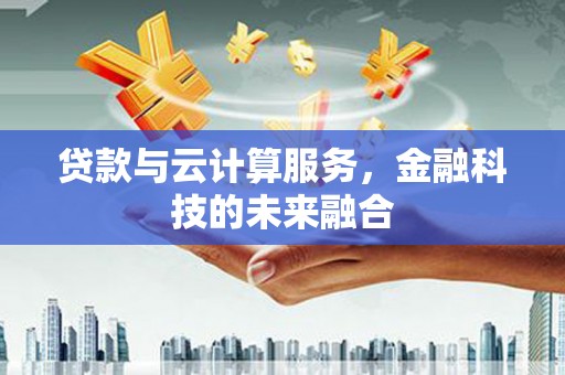 赵县贷款与云计算服务，金融科技的未来融合