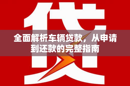 赵县全面解析车辆贷款，从申请到还款的完整指南