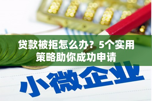 赵县贷款被拒怎么办？5个实用策略助你成功申请