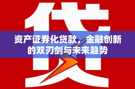 赵县资产证券化贷款，金融创新的双刃剑与未来趋势