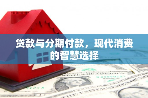赵县贷款与分期付款，现代消费的智慧选择