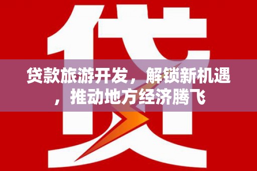 赵县贷款旅游开发，解锁新机遇，推动地方经济腾飞