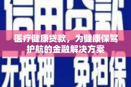 赵县医疗健康贷款，为健康保驾护航的金融解决方案