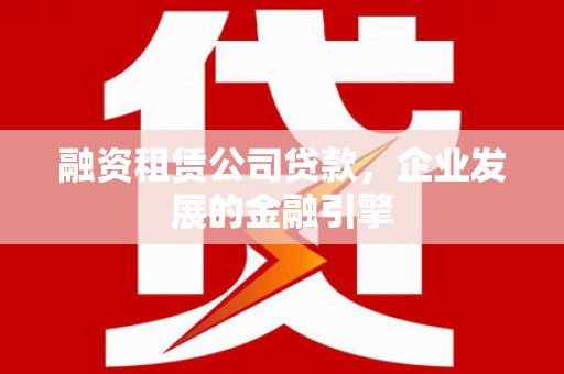 赵县融资租赁公司贷款，企业发展的金融引擎