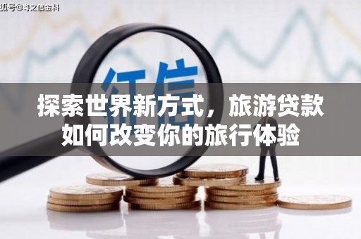 赵县探索世界新方式，旅游贷款如何改变你的旅行体验