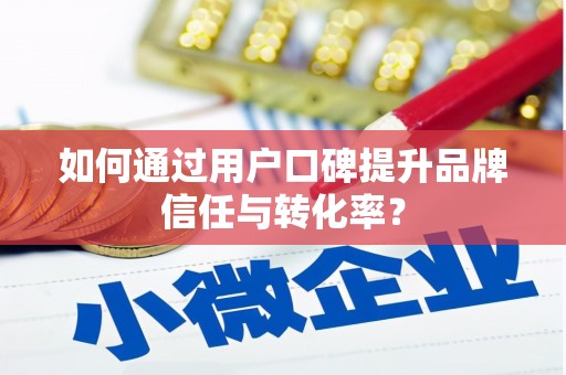 赵县如何通过用户口碑提升品牌信任与转化率？