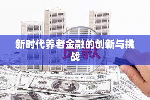 赵县新时代养老金融的创新与挑战