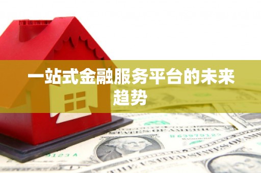 赵县一站式金融服务平台的未来趋势