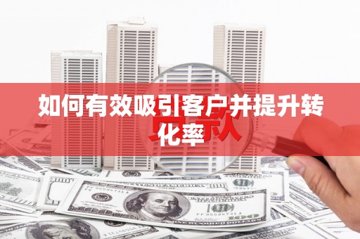 赵县如何有效吸引客户并提升转化率