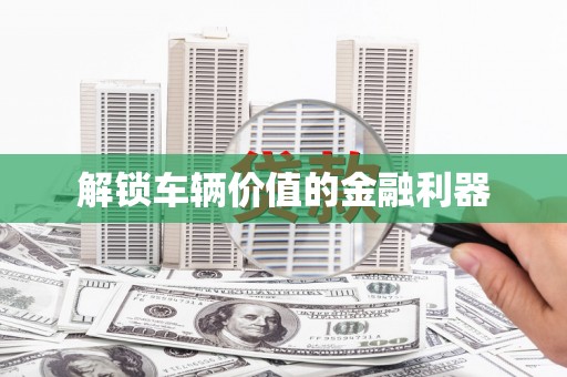 赵县解锁车辆价值的金融利器