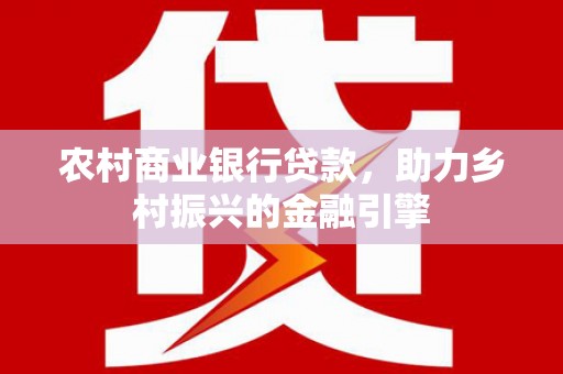 赵县农村商业银行贷款，助力乡村振兴的金融引擎