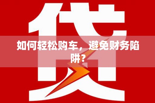 赵县如何轻松购车，避免财务陷阱？