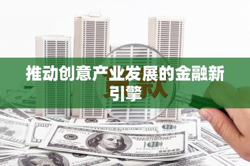 赵县推动创意产业发展的金融新引擎